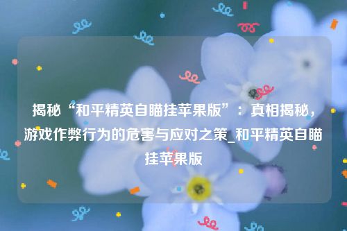 揭秘“和平精英自瞄挂苹果版”：真相揭秘，游戏作弊行为的危害与应对之策_和平精英自瞄挂苹果版