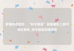 警惕游戏隐患：“和平精英”智障辅助工具的误区解析_和平精英智障辅助