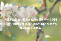 探索科技领域，精英齐聚绿洲世界——《绿洲世界科技精英训练计划》揭秘与解读_绿洲世界练习科技和平精英