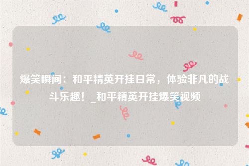 爆笑瞬间：和平精英开挂日常，体验非凡的战斗乐趣！_和平精英开挂爆笑视频