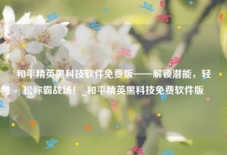 和平精英黑科技软件免费版——解锁潜能，轻松称霸战场！_和平精英黑科技免费软件版