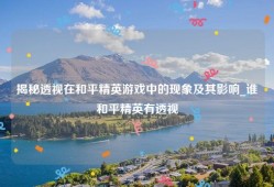 揭秘透视在和平精英游戏中的现象及其影响_谁和平精英有透视