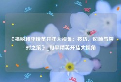 《揭秘和平精英开挂大视角：技巧、风险与应对之策》_和平精英开挂大视角
