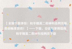 【全新下载体验：和平精英二郎神科技网页版，即刻畅享游戏！】——下载、安装与使用指南_和平精英二郎神科技网页下载