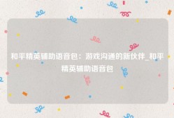 和平精英辅助语音包：游戏沟通的新伙伴_和平精英辅助语音包