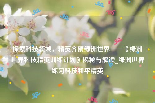 探索科技领域，精英齐聚绿洲世界——《绿洲世界科技精英训练计划》揭秘与解读_绿洲世界练习科技和平精英