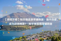 【游戏攻略】和平精英萌芽辅助器：提升技能，成为战场精英！_和平精英萌芽辅助器
