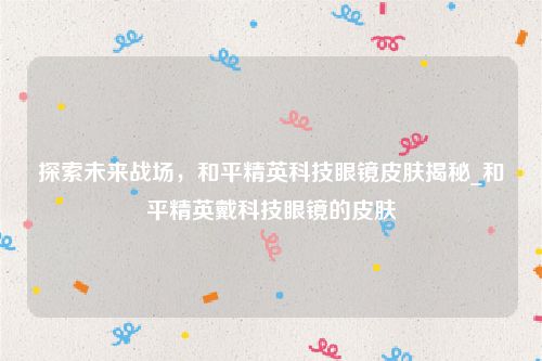 探索未来战场，和平精英科技眼镜皮肤揭秘_和平精英戴科技眼镜的皮肤