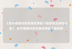 《和平精英科技苹果免费版下载教程及体验分享》_和平精英科技苹果免费版下载教程