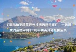 《揭秘和平精英开外挂遭遇反杀事件：一场游戏的道德审判》_和平精英开外挂被反杀