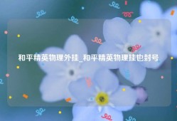 和平精英物理外挂_和平精英物理挂也封号