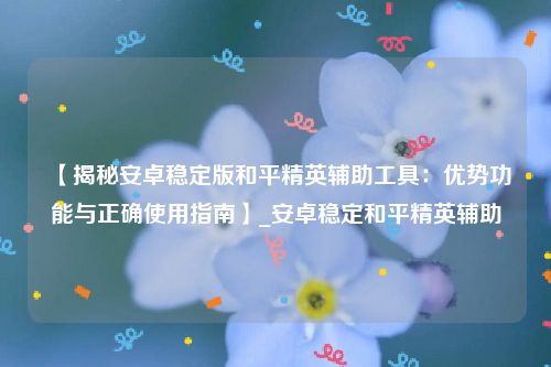 【揭秘安卓稳定版和平精英辅助工具：优势功能与正确使用指南】_安卓稳定和平精英辅助