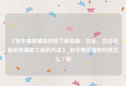 《和平精英辅助科技下载指南：安全、合法获取游戏辅助工具的方法》_和平精英辅助科技怎么下载