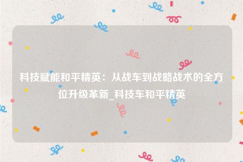 科技赋能和平精英：从战车到战略战术的全方位升级革新_科技车和平精英