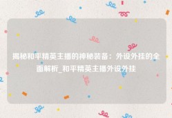 揭秘和平精英主播的神秘装备：外设外挂的全面解析_和平精英主播外设外挂