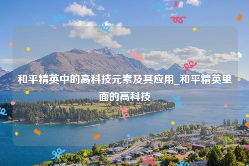 和平精英中的高科技元素及其应用_和平精英里面的高科技