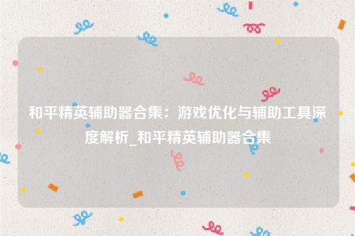 和平精英辅助器合集：游戏优化与辅助工具深度解析_和平精英辅助器合集