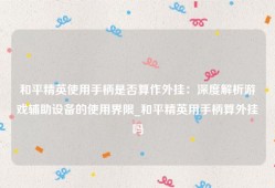 和平精英使用手柄是否算作外挂：深度解析游戏辅助设备的使用界限_和平精英用手柄算外挂吗