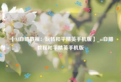 【AI自瞄教程：玩转和平精英手机版】_ai自瞄教程和平精英手机版