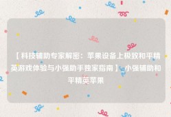 【科技辅助专家解密：苹果设备上极致和平精英游戏体验与小强助手独家指南】_小强辅助和平精英苹果