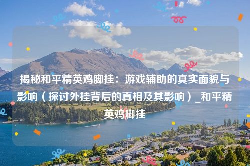 揭秘和平精英鸡脚挂：游戏辅助的真实面貌与影响（探讨外挂背后的真相及其影响）_和平精英鸡脚挂