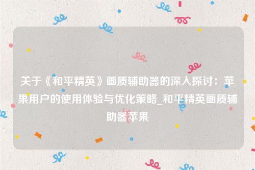 关于《和平精英》画质辅助器的深入探讨：苹果用户的使用体验与优化策略_和平精英画质辅助器苹果