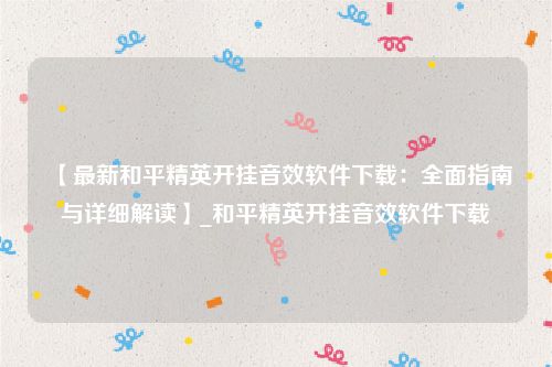 【最新和平精英开挂音效软件下载：全面指南与详细解读】_和平精英开挂音效软件下载