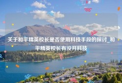 关于和平精英校长是否使用科技手段的探讨_和平精英校长有没开科技