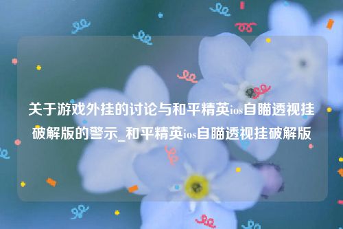 关于游戏外挂的讨论与和平精英ios自瞄透视挂破解版的警示_和平精英ios自瞄透视挂破解版