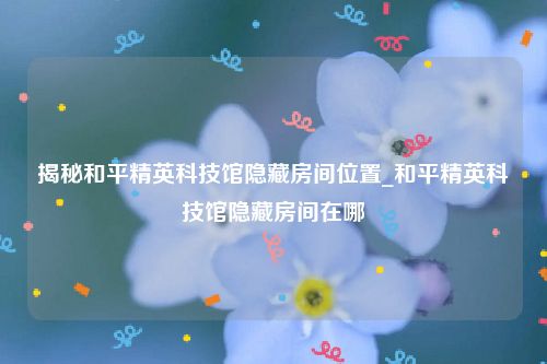 揭秘和平精英科技馆隐藏房间位置_和平精英科技馆隐藏房间在哪