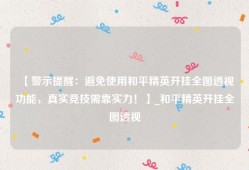 【警示提醒：避免使用和平精英开挂全图透视功能，真实竞技需靠实力！】_和平精英开挂全图透视