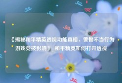 《揭秘和平精英透视功能真相，警惕不当行为游戏竞技影响》_和平精英如何打开透视