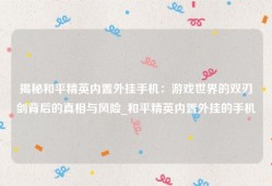 揭秘和平精英内置外挂手机：游戏世界的双刃剑背后的真相与风险_和平精英内置外挂的手机