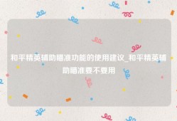 和平精英辅助瞄准功能的使用建议_和平精英辅助瞄准要不要用