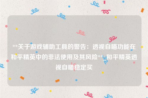 **关于游戏辅助工具的警告：透视自瞄功能在和平精英中的非法使用及其风险**_和平精英透视自瞄稳定买