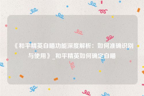 《和平精英自瞄功能深度解析：如何准确识别与使用》_和平精英如何确定自瞄