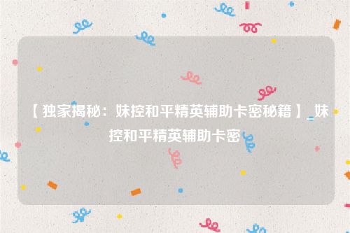 【独家揭秘：妹控和平精英辅助卡密秘籍】_妹控和平精英辅助卡密