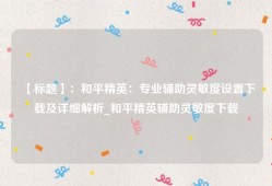 【标题】：和平精英：专业辅助灵敏度设置下载及详细解析_和平精英辅助灵敏度下载