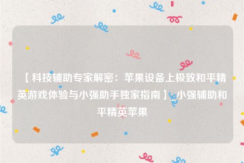 【科技辅助专家解密：苹果设备上极致和平精英游戏体验与小强助手独家指南】_小强辅助和平精英苹果