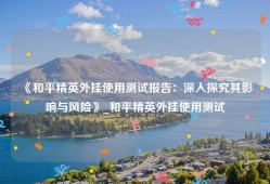 《和平精英外挂使用测试报告：深入探究其影响与风险》_和平精英外挂使用测试