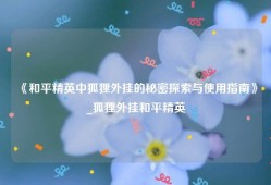 《和平精英中狐狸外挂的秘密探索与使用指南》_狐狸外挂和平精英