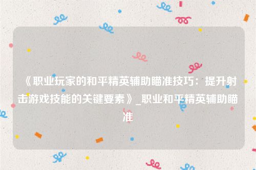 《职业玩家的和平精英辅助瞄准技巧：提升射击游戏技能的关键要素》_职业和平精英辅助瞄准