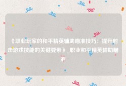 《职业玩家的和平精英辅助瞄准技巧：提升射击游戏技能的关键要素》_职业和平精英辅助瞄准
