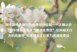 关于游戏作弊行为需要坚决抵制——正确认识“和平精英无后坐力透视免费挂”及其相关行为的危害性_和平精英无后坐力透视免费挂