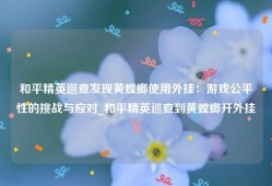 和平精英巡查发现黄螳螂使用外挂：游戏公平性的挑战与应对_和平精英巡查到黄螳螂开外挂
