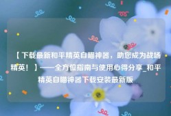 【下载最新和平精英自瞄神器，助您成为战场精英！】——全方位指南与使用心得分享_和平精英自瞄神器下载安装最新版
