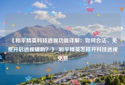 《和平精英科技透视功能详解：如何合法、免费开启透视辅助？》_和平精英怎样开科技透视免费