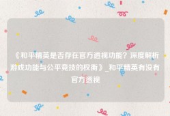 《和平精英是否存在官方透视功能？深度解析游戏功能与公平竞技的权衡》_和平精英有没有官方透视