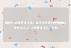 揭秘和平精英外挂群：如何避免成为受害者的警示指南_和平精英外挂群二维码