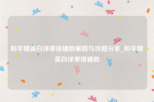 和平精英白泽单排辅助策略与攻略分享_和平精英白泽单排辅助